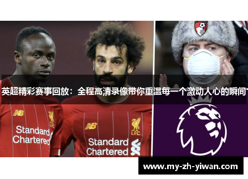 英超精彩赛事回放：全程高清录像带你重温每一个激动人心的瞬间