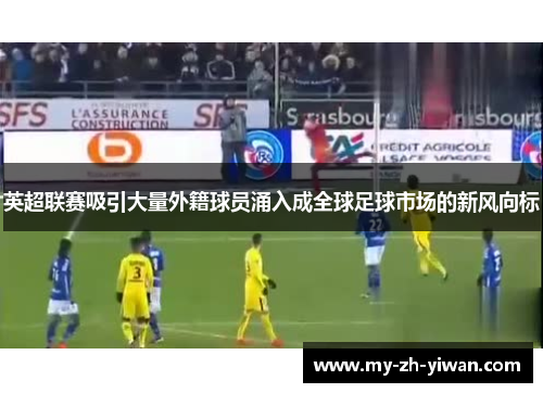 英超联赛吸引大量外籍球员涌入成全球足球市场的新风向标