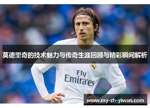 莫德里奇的技术魅力与传奇生涯回顾与精彩瞬间解析