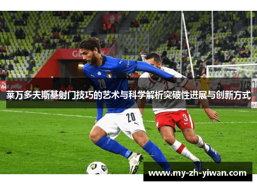 莱万多夫斯基射门技巧的艺术与科学解析突破性进展与创新方式 莱万多夫斯基射门技巧的艺术与科学解析突破性进展与创新方式