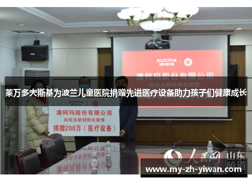 莱万多夫斯基为波兰儿童医院捐赠先进医疗设备助力孩子们健康成长 莱万多夫斯基为波兰儿童医院捐赠先进医疗设备助力孩子们健康成长