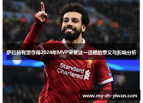 萨拉赫有望夺得2024年MVP荣誉这一话题的意义与影响分析 萨拉赫有望夺得2024年MVP荣誉这一话题的意义与影响分析