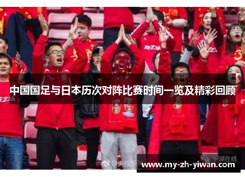 中国国足与日本历次对阵比赛时间一览及精彩回顾 中国国足与日本历次对阵比赛时间一览及精彩回顾