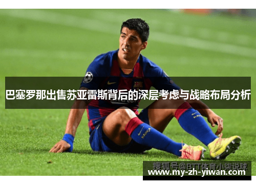巴塞罗那出售苏亚雷斯背后的深层考虑与战略布局分析 巴塞罗那出售苏亚雷斯背后的深层考虑与战略布局分析