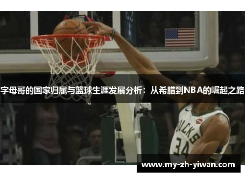 字母哥的国家归属与篮球生涯发展分析:从希腊到NBA的崛起之路 字母哥的国家归属与篮球生涯发展分析:从希腊到NBA的崛起之路
