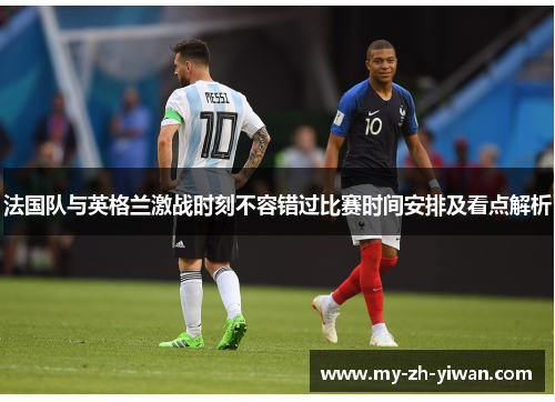 法国队与英格兰激战时刻不容错过比赛时间安排及看点解析 法国队与英格兰激战时刻不容错过比赛时间安排及看点解析