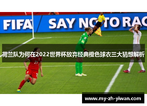 荷兰队为何在2022世界杯放弃经典橙色球衣三大猜想解析 荷兰队为何在2022世界杯放弃经典橙色球衣三大猜想解析