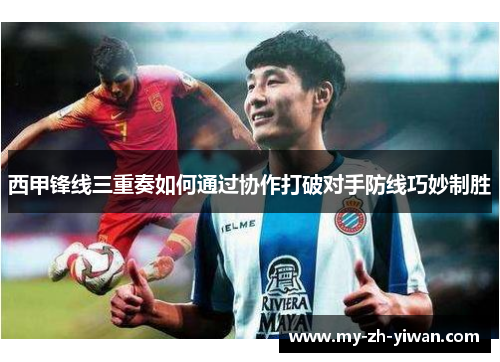 西甲锋线三重奏如何通过协作打破对手防线巧妙制胜