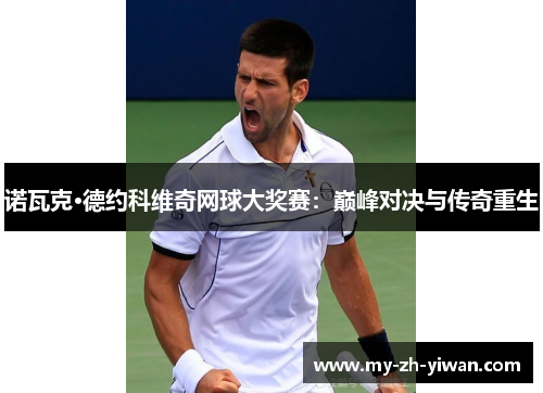 诺瓦克·德约科维奇网球大奖赛:巅峰对决与传奇重生 诺瓦克·德约科维奇网球大奖赛:巅峰对决与传奇重生