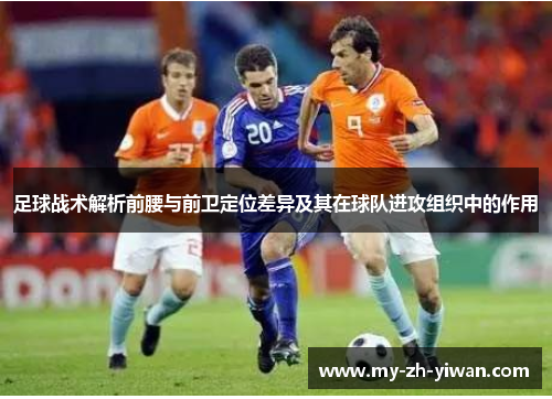 足球战术解析前腰与前卫定位差异及其在球队进攻组织中的作用 足球战术解析前腰与前卫定位差异及其在球队进攻组织中的作用