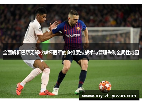 全面解析巴萨无缘欧联杯冠军的多维度技战术与管理失利全局性成因