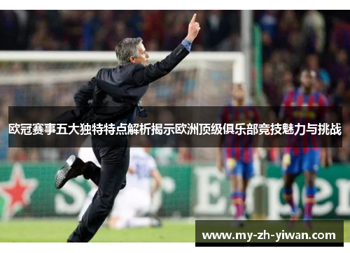 欧冠赛事五大独特特点解析揭示欧洲顶级俱乐部竞技魅力与挑战