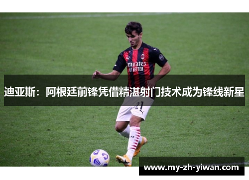 迪亚斯:阿根廷前锋凭借精湛射门技术成为锋线新星 迪亚斯:阿根廷前锋凭借精湛射门技术成为锋线新星