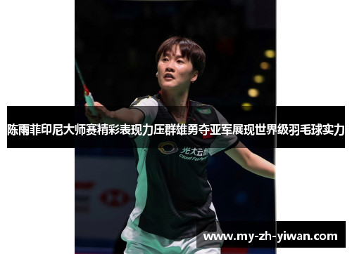 陈雨菲印尼大师赛精彩表现力压群雄勇夺亚军展现世界级羽毛球实力