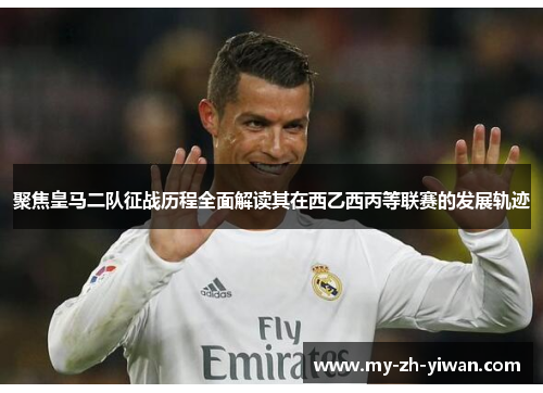 聚焦皇马二队征战历程全面解读其在西乙西丙等联赛的发展轨迹