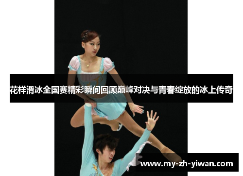 花样滑冰全国赛精彩瞬间回顾巅峰对决与青春绽放的冰上传奇 花样滑冰全国赛精彩瞬间回顾巅峰对决与青春绽放的冰上传奇