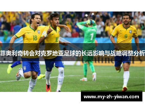 菲奥利奇转会对克罗地亚足球的长远影响与战略调整分析 菲奥利奇转会对克罗地亚足球的长远影响与战略调整分析