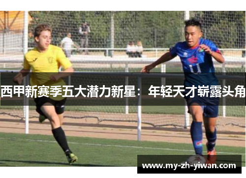 西甲新赛季五大潜力新星：年轻天才崭露头角