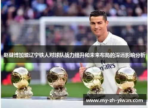 赵健博加盟辽宁铁人对球队战力提升和未来布局的深远影响分析