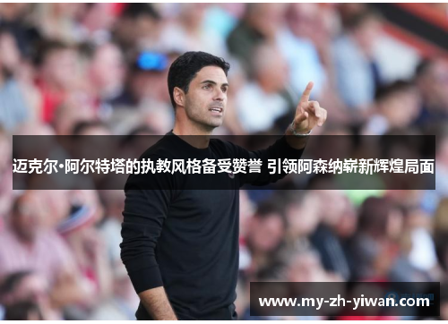 迈克尔·阿尔特塔的执教风格备受赞誉 引领阿森纳崭新辉煌局面