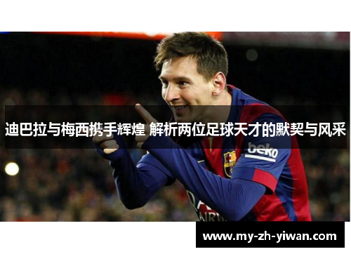 迪巴拉与梅西携手辉煌 解析两位足球天才的默契与风采