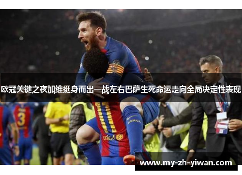 欧冠关键之夜加维挺身而出一战左右巴萨生死命运走向全局决定性表现