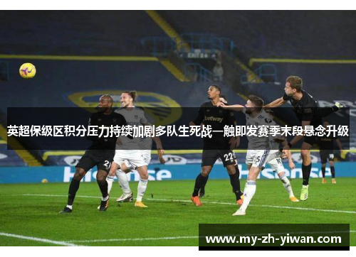 英超保级区积分压力持续加剧多队生死战一触即发赛季末段悬念升级