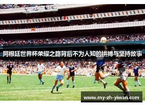 阿根廷世界杯荣耀之路背后不为人知的拼搏与坚持故事 阿根廷世界杯荣耀之路背后不为人知的拼搏与坚持故事