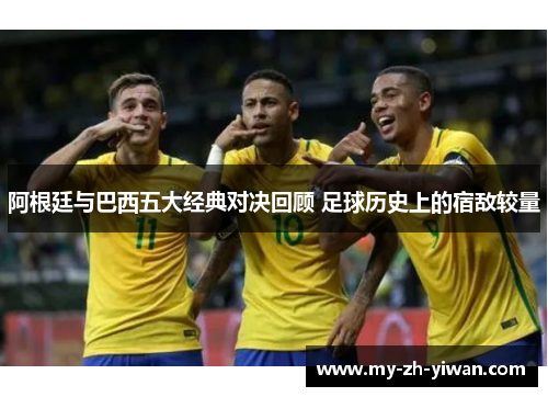 阿根廷与巴西五大经典对决回顾 足球历史上的宿敌较量 阿根廷与巴西五大经典对决回顾 足球历史上的宿敌较量