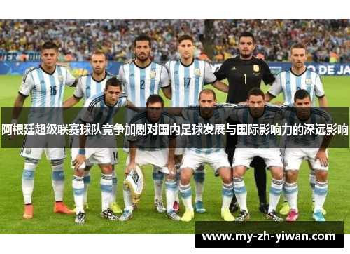 阿根廷超级联赛球队竞争加剧对国内足球发展与国际影响力的深远影响