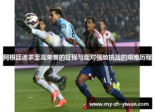 阿根廷追求至高荣誉的征程与面对强敌挑战的艰难历程 阿根廷追求至高荣誉的征程与面对强敌挑战的艰难历程