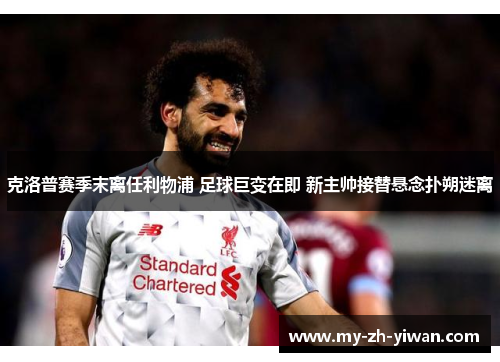 克洛普赛季末离任利物浦 足球巨变在即 新主帅接替悬念扑朔迷离 克洛普赛季末离任利物浦 足球巨变在即 新主帅接替悬念扑朔迷离