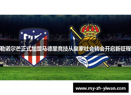 勒诺尔芒正式加盟马德里竞技从皇家社会转会开启新征程 勒诺尔芒正式加盟马德里竞技从皇家社会转会开启新征程