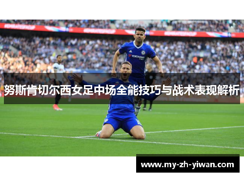 努斯肯切尔西女足中场全能技巧与战术表现解析 努斯肯切尔西女足中场全能技巧与战术表现解析