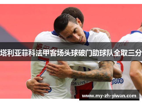 塔利亚菲科法甲客场头球破门助球队全取三分 塔利亚菲科法甲客场头球破门助球队全取三分