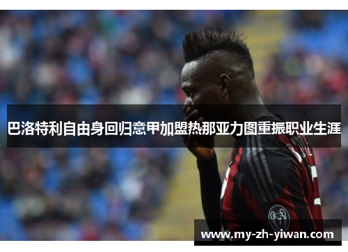 巴洛特利自由身回归意甲加盟热那亚力图重振职业生涯