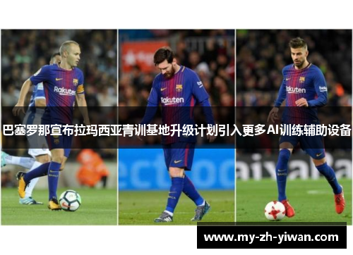 巴塞罗那宣布拉玛西亚青训基地升级计划引入更多AI训练辅助设备