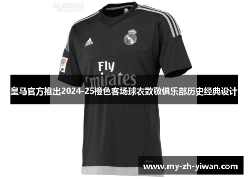 皇马官方推出2024-25橙色客场球衣致敬俱乐部历史经典设计 皇马官方推出2024-25橙色客场球衣致敬俱乐部历史经典设计