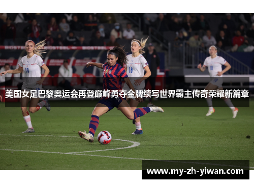 美国女足巴黎奥运会再登巅峰勇夺金牌续写世界霸主传奇荣耀新篇章 美国女足巴黎奥运会再登巅峰勇夺金牌续写世界霸主传奇荣耀新篇章