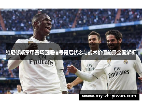 维尼修斯意甲赛场回暖信号背后状态与战术价值前景全面解析 维尼修斯意甲赛场回暖信号背后状态与战术价值前景全面解析