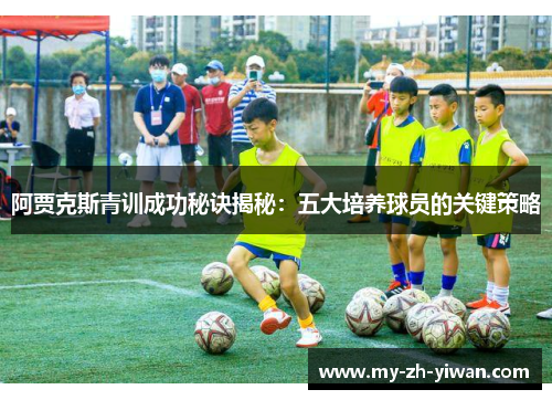 阿贾克斯青训成功秘诀揭秘：五大培养球员的关键策略