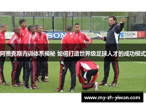 阿贾克斯青训体系揭秘 如何打造世界级足球人才的成功模式
