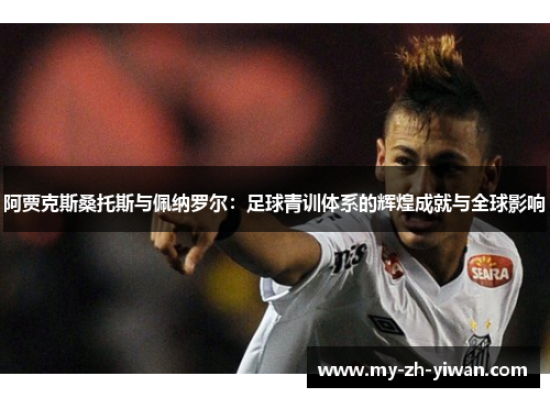 阿贾克斯桑托斯与佩纳罗尔：足球青训体系的辉煌成就与全球影响