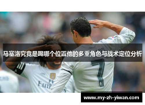马塞洛究竟是踢哪个位置他的多重角色与战术定位分析