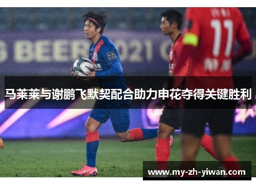马莱莱与谢鹏飞默契配合助力申花夺得关键胜利