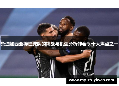 鲁迪加西亚接管球队的挑战与机遇分析转会季十大焦点之一