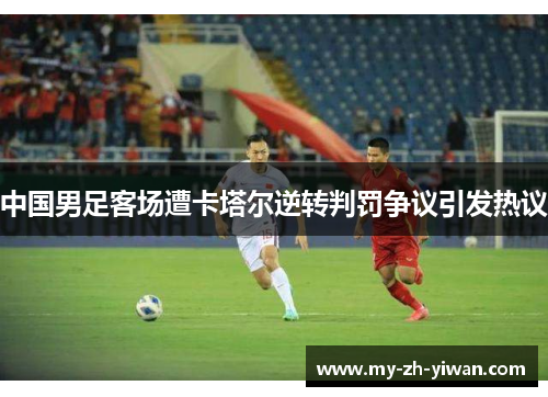 中国男足客场遭卡塔尔逆转判罚争议引发热议