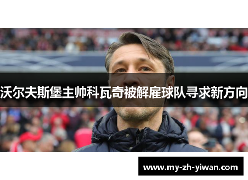 沃尔夫斯堡主帅科瓦奇被解雇球队寻求新方向 沃尔夫斯堡主帅科瓦奇被解雇球队寻求新方向
