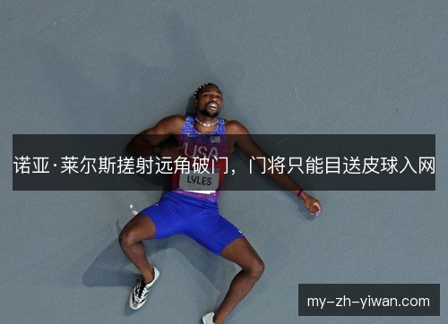 诺亚·莱尔斯搓射远角破门,门将只能目送皮球入网 诺亚·莱尔斯搓射远角破门,门将只能目送皮球入网
