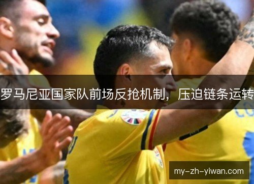 罗马尼亚国家队前场反抢机制，压迫链条运转